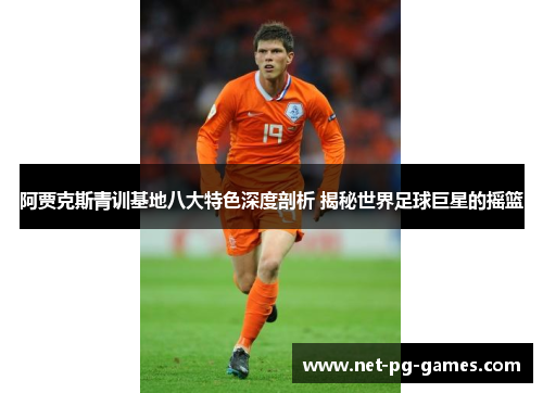 阿贾克斯青训基地八大特色深度剖析 揭秘世界足球巨星的摇篮 阿贾克斯青训基地八大特色深度剖析 揭秘世界足球巨星的摇篮