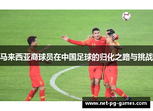 马来西亚裔球员在中国足球的归化之路与挑战