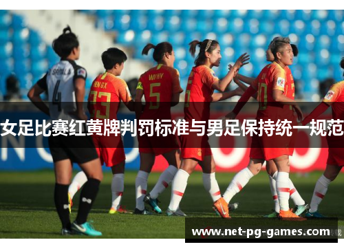 女足比赛红黄牌判罚标准与男足保持统一规范 女足比赛红黄牌判罚标准与男足保持统一规范